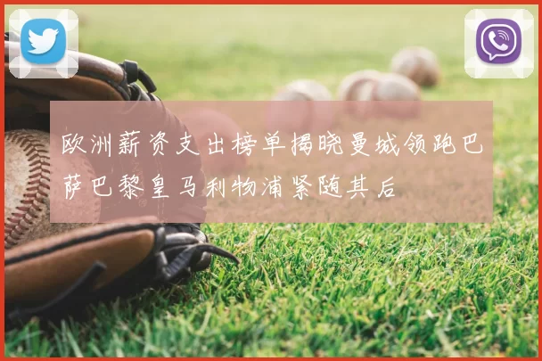 欧洲薪资支出榜单揭晓曼城领跑巴萨巴黎皇马利物浦紧随其后