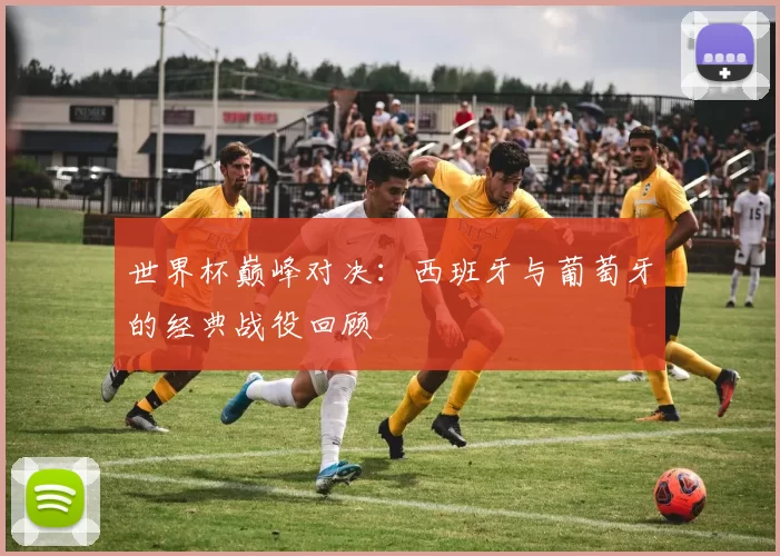 世界杯巅峰对决:西班牙与葡萄牙的经典战役回顾