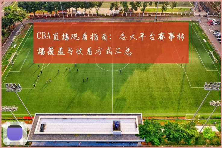 CBA直播观看指南:各大平台赛事转播覆盖与收看方式汇总