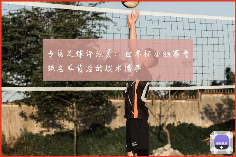 专访足球评论员:世界杯小组赛晋级名单背后的战术博弈