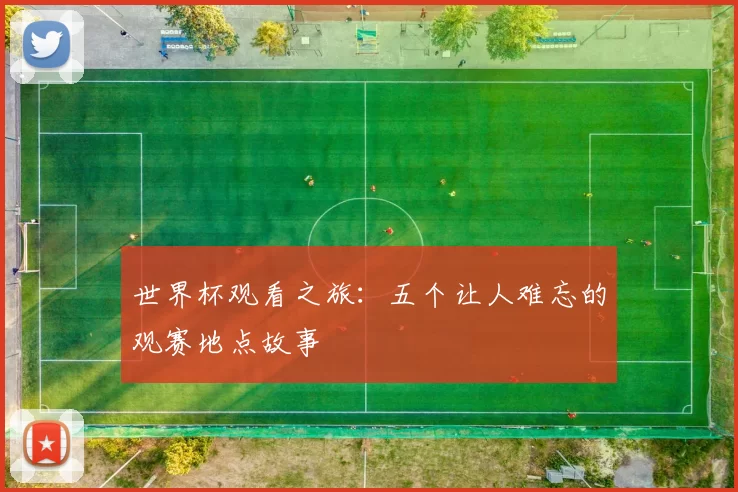 世界杯观看之旅：五个让人难忘的观赛地点故事