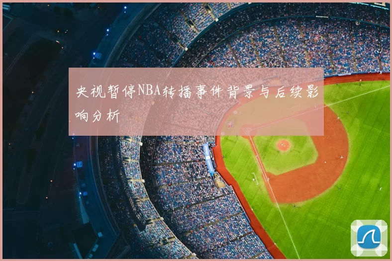 央视暂停NBA转播事件背景与后续影响分析
