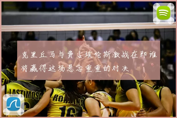 克里丘马与费古埃伦斯激战在即谁将赢得这场悬念重重的对决
