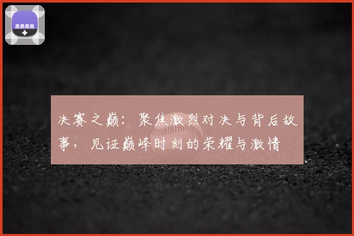 决赛之巅:聚焦激烈对决与背后故事,见证巅峰时刻的荣耀与激情
